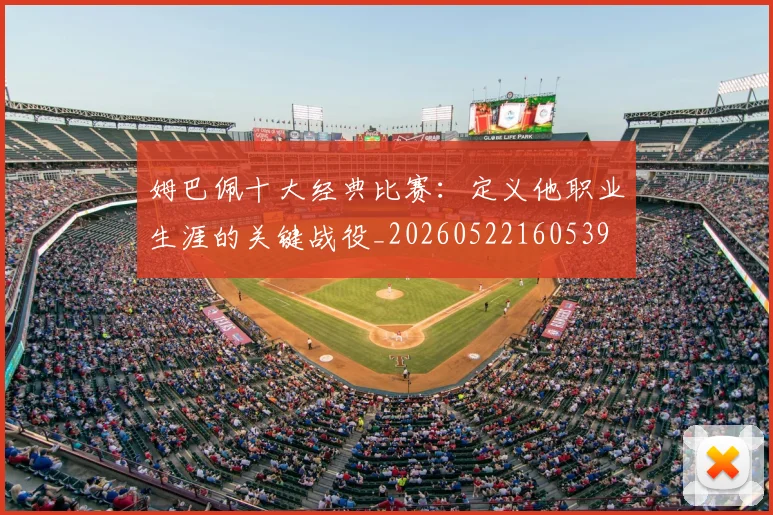 姆巴佩十大经典比赛:定义他职业生涯的关键战役_20260522160539