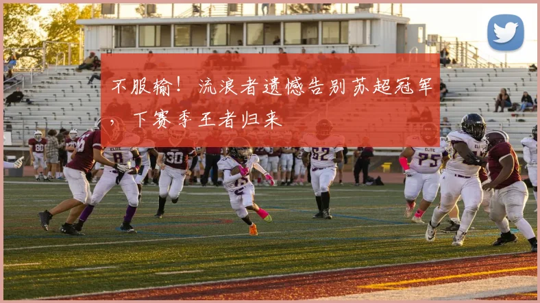不服输!流浪者遗憾告别苏超冠军,下赛季王者归来