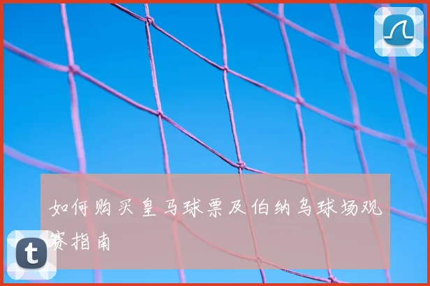如何购买皇马球票及伯纳乌球场观赛指南