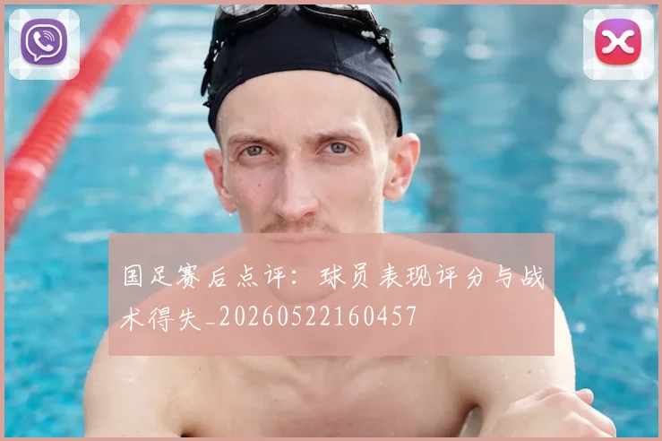 国足赛后点评:球员表现评分与战术得失_20260522160457