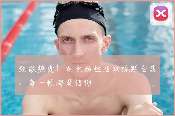 致敬热爱!电竞粉丝活动视频合集,每一帧都是信仰