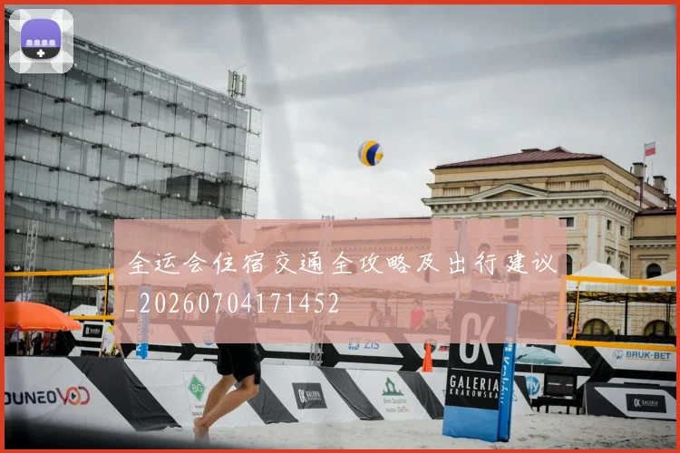 全运会住宿交通全攻略及出行建议_20260704171452