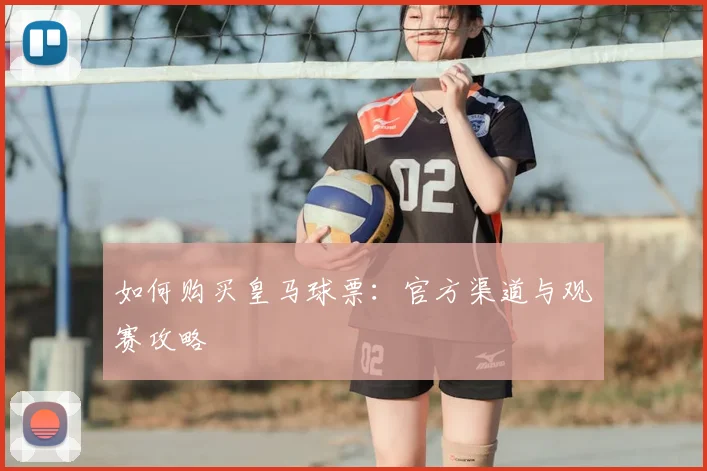 如何购买皇马球票:官方渠道与观赛攻略
