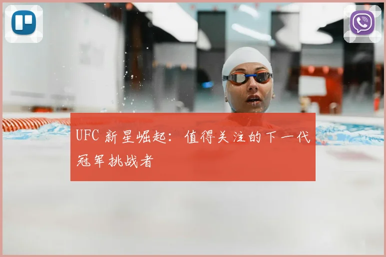 UFC 新星崛起：值得关注的下一代冠军挑战者