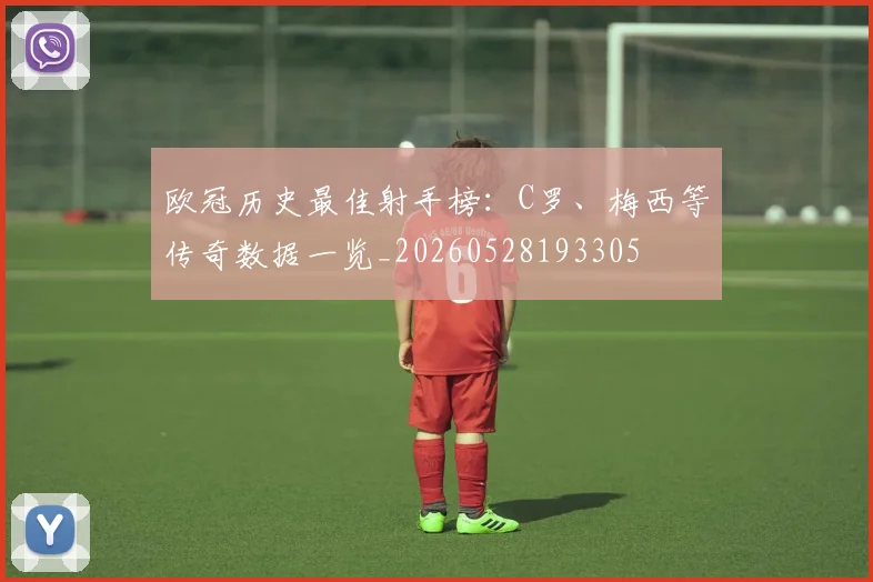 欧冠历史最佳射手榜:C罗、梅西等传奇数据一览_20260528193305