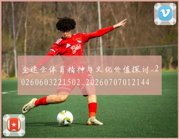 全运会体育精神与文化价值探讨_20260603221502_20260707012144