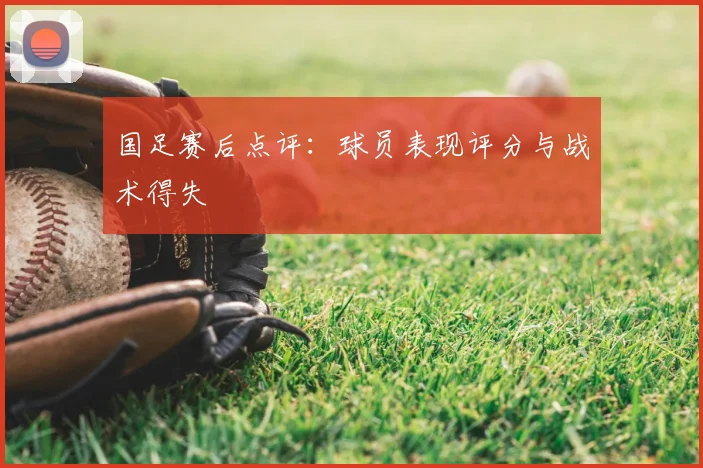 国足赛后点评：球员表现评分与战术得失
