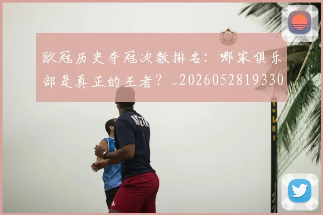 欧冠历史夺冠次数排名:哪家俱乐部是真正的王者?_20260528193305