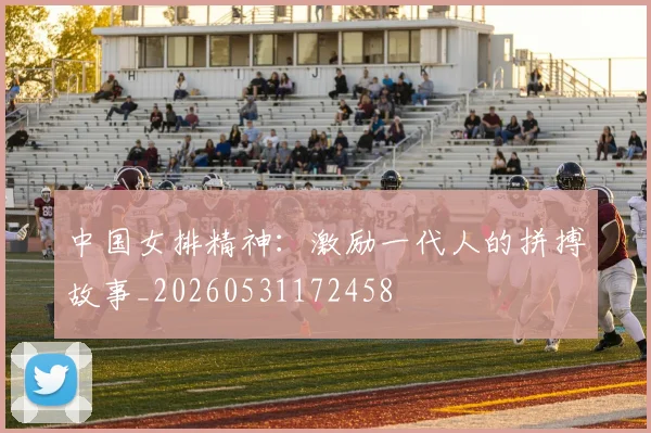 中国女排精神：激励一代人的拼搏故事_20260531172458
