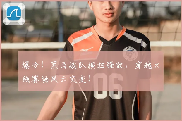 爆冷！黑马战队横扫强敌，穿越火线赛场风云突变！