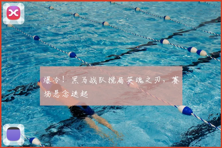 爆冷!黑马战队搅局英魂之刃,赛场悬念迭起