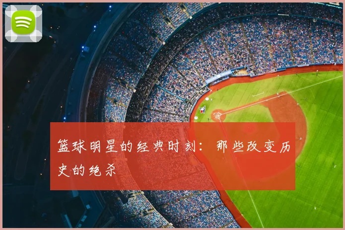 篮球明星的经典时刻:那些改变历史的绝杀