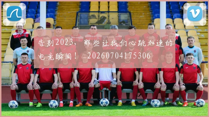 告别2023,那些让我们心跳加速的电竞瞬间!_20260704175306