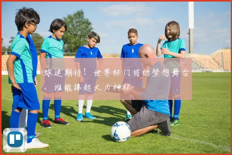 球迷期待!世界杯门将的梦想舞台,谁能捧起大力神杯