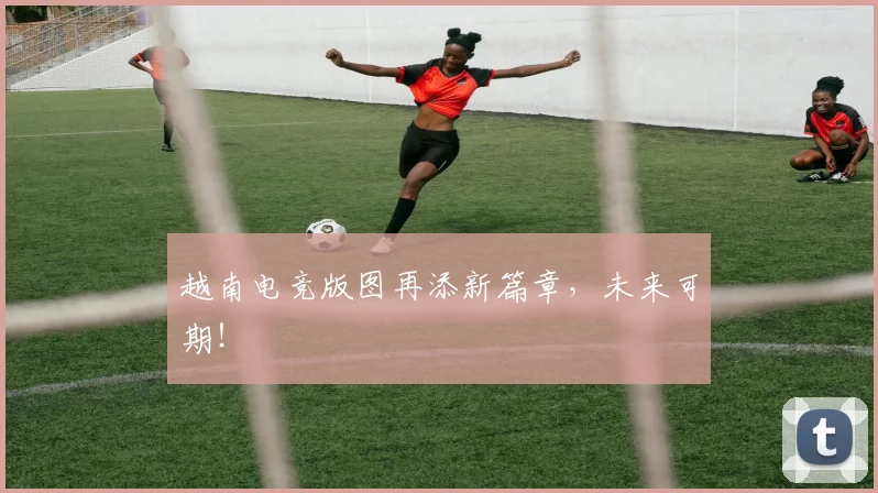 越南电竞版图再添新篇章，未来可期！