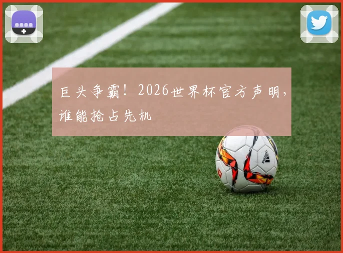 巨头争霸！2026世界杯官方声明，谁能抢占先机