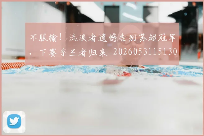 不服输！流浪者遗憾告别苏超冠军，下赛季王者归来_20260531151304