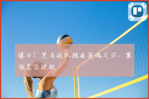 爆冷!黑马战队搅局英魂之刃,赛场悬念迭起