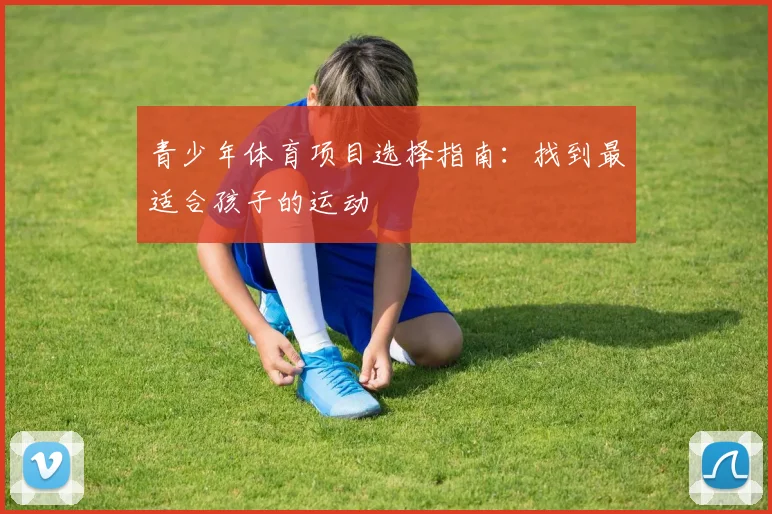 青少年体育项目选择指南:找到最适合孩子的运动