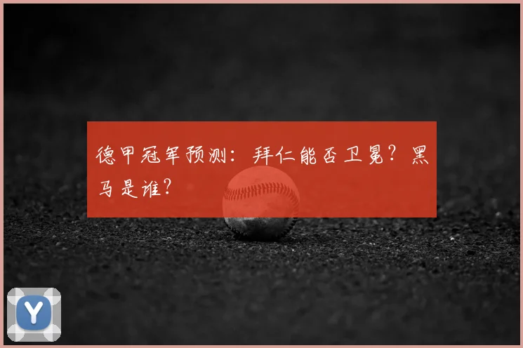 德甲冠军预测:拜仁能否卫冕?黑马是谁?