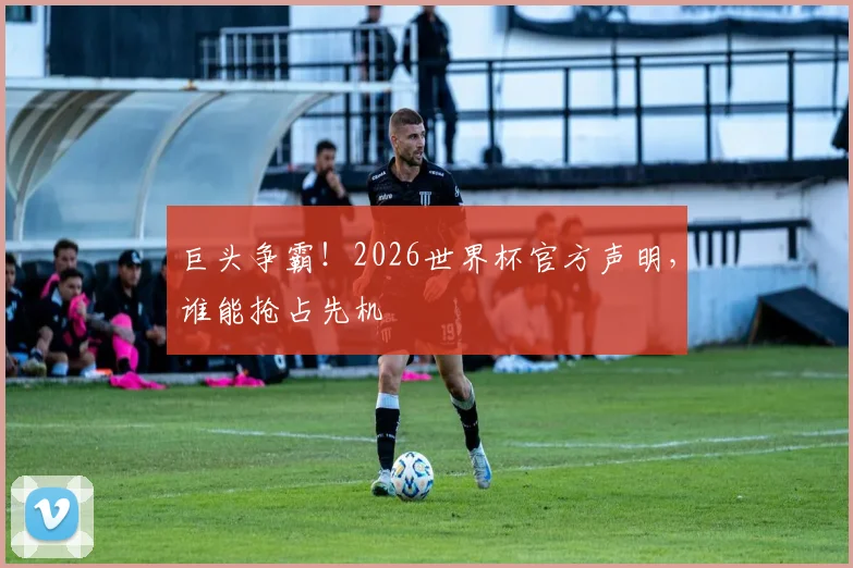 巨头争霸！2026世界杯官方声明，谁能抢占先机