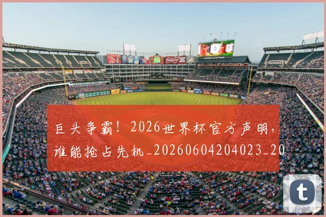 巨头争霸！2026世界杯官方声明，谁能抢占先机_20260604204023_20260707150204