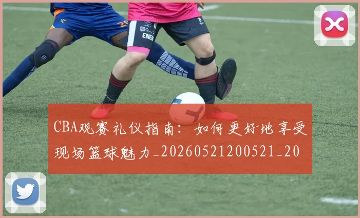 CBA观赛礼仪指南：如何更好地享受现场篮球魅力_20260521200521_20260702040912