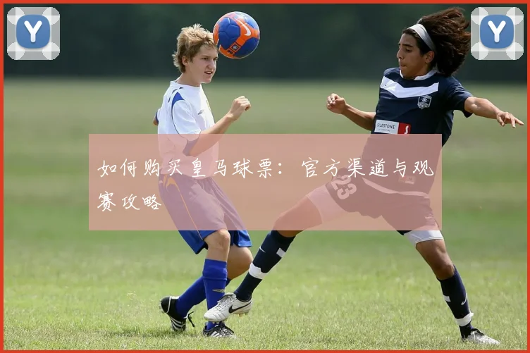 如何购买皇马球票:官方渠道与观赛攻略