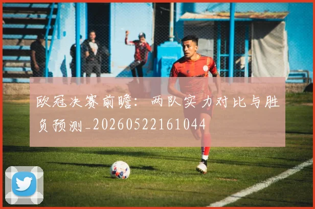 欧冠决赛前瞻：两队实力对比与胜负预测_20260522161044