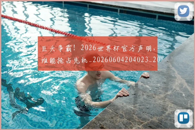 巨头争霸!2026世界杯官方声明,谁能抢占先机_20260604204023_20260707150204