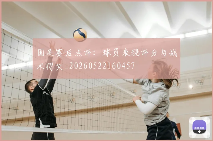 国足赛后点评：球员表现评分与战术得失_20260522160457